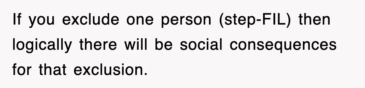 If you exclude one person (step-FIL) then logically there will be social consequences for that exclusion.