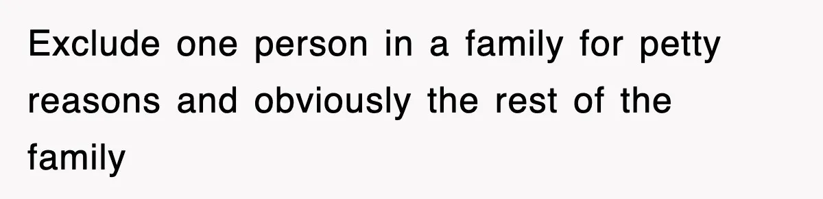Exclude one person in a family for petty reasons and obviously the rest of the family