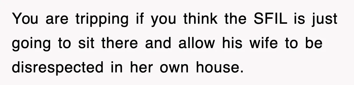 You are tripping if you think the SFIL is just going to sit there and allow his wife to be disrespected in her own house.