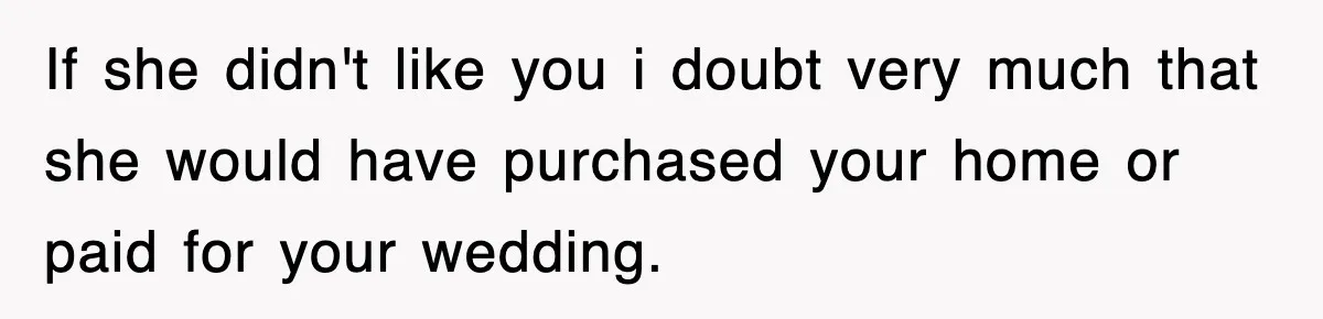 If she didn't like you i doubt very much that she would have purchased your home or paid for your wedding.