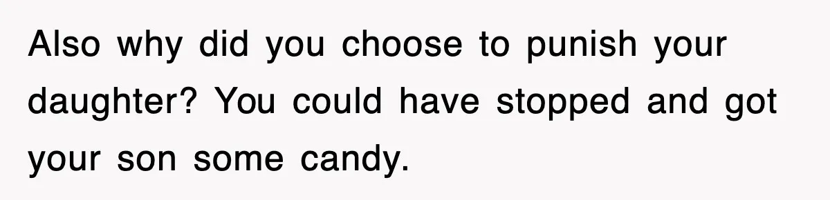Also why did you choose to punish your daughter? You could have stopped and got your son some candy.