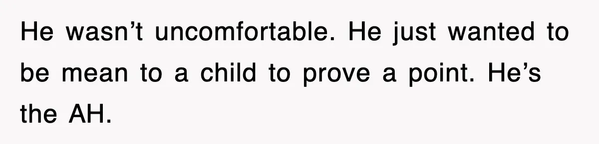 He wasn’t uncomfortable. He just wanted to be mean to a child to prove a point. He’s the AH.