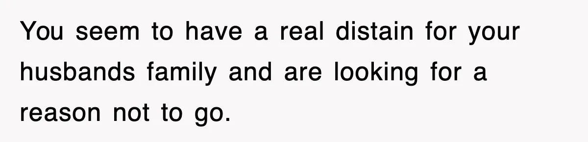 You seem to have a real distain for your husbands family and are looking for a reason not to go.