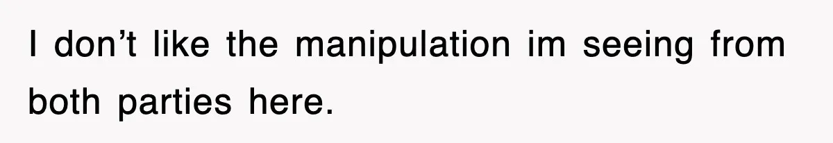 I don’t like the manipulation im seeing from both parties here.