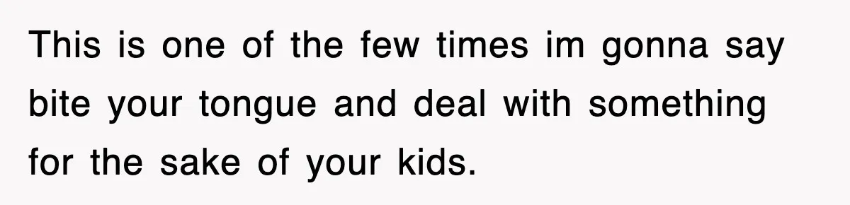 This is one of the few times im gonna say bite your tongue and deal with something for the sake of your kids.