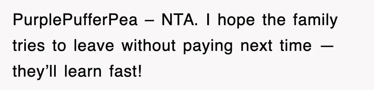 PurplePufferPea – NTA. I hope the family tries to leave without paying next time — they’ll learn fast!
