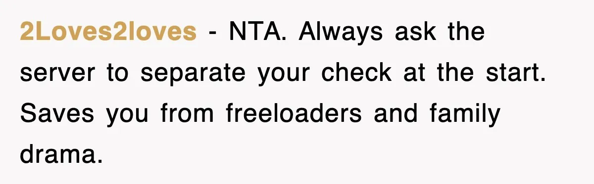 2Loves2loves - NTA. Always ask the server to separate your check at the start. Saves you from freeloaders and family drama.