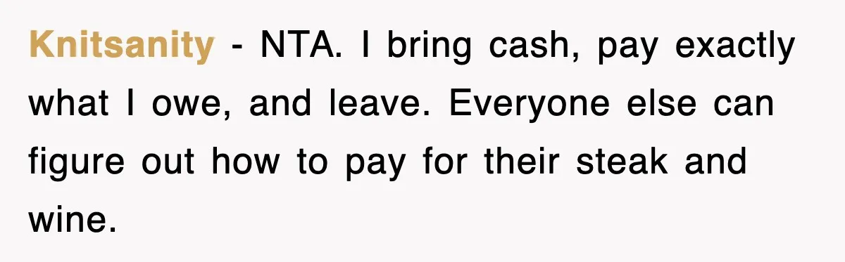 Knitsanity - NTA. I bring cash, pay exactly what I owe, and leave. Everyone else can figure out how to pay for their steak and wine.
