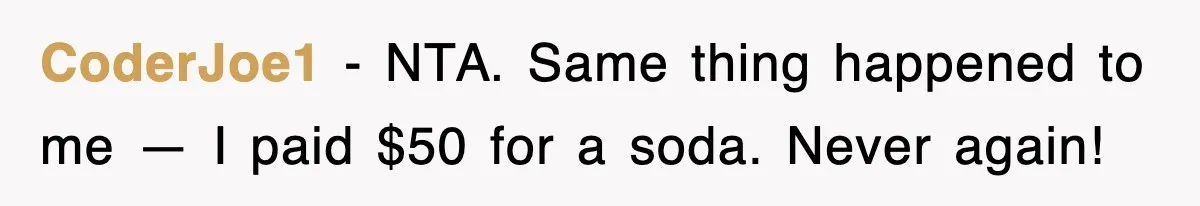 CoderJoe1 - NTA. Same thing happened to me — I paid $50 for a soda. Never again!