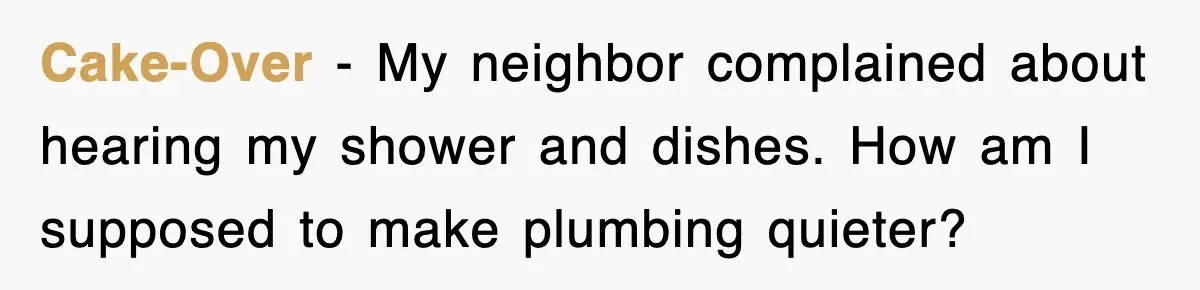 Cake-Over - My neighbor complained about hearing my shower and dishes. How am I supposed to make plumbing quieter?