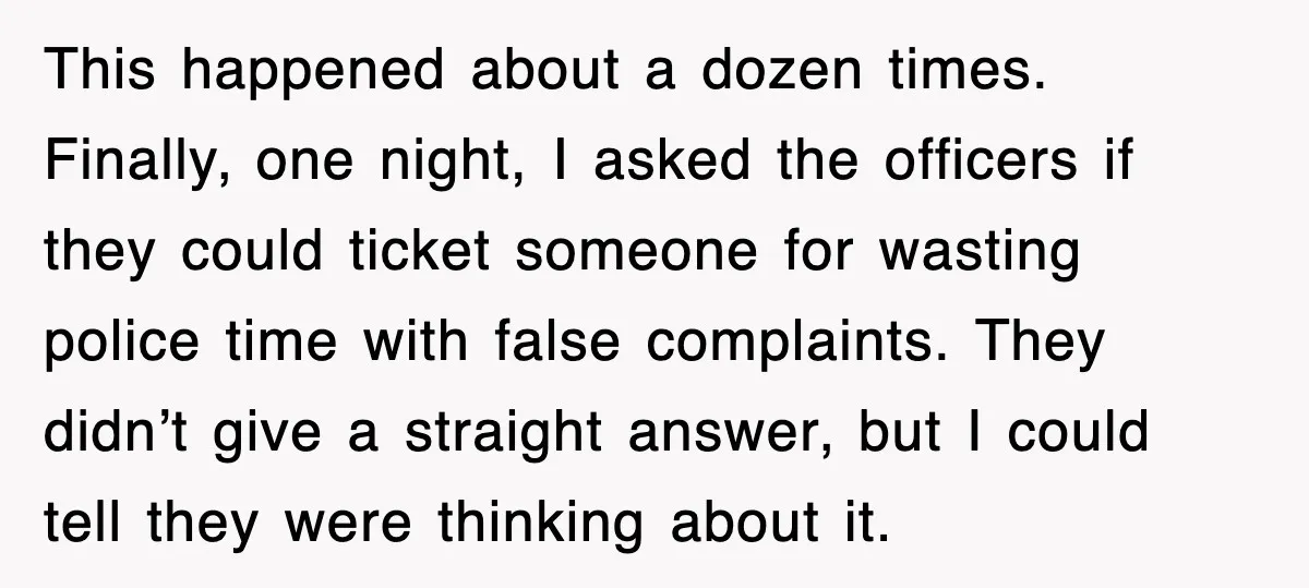 This happened about a dozen times. Finally, one night, I asked the officers if they could ticket someone for wasting police time with false complaints. They didn’t give a straight...