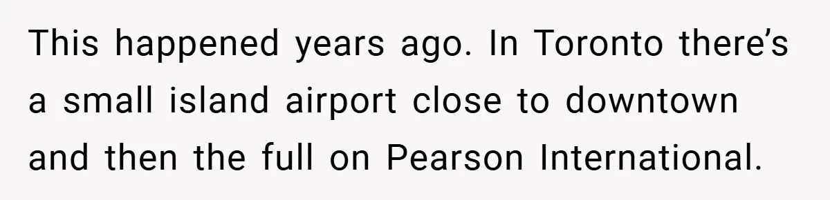 This happened years ago. In Toronto there’s a small island airport close to downtown and then the full on Pearson International.