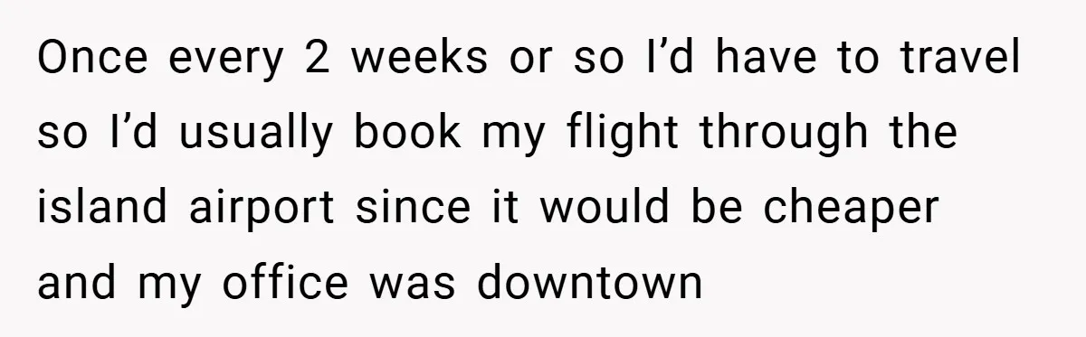 Once every 2 weeks or so I’d have to travel so I’d usually book my flight through the island airport since it would be cheaper and my office was downtown