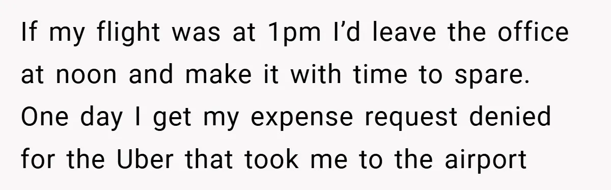 If my flight was at 1pm I’d leave the office at noon and make it with time to spare. One day I get my expense request denied for the Uber...