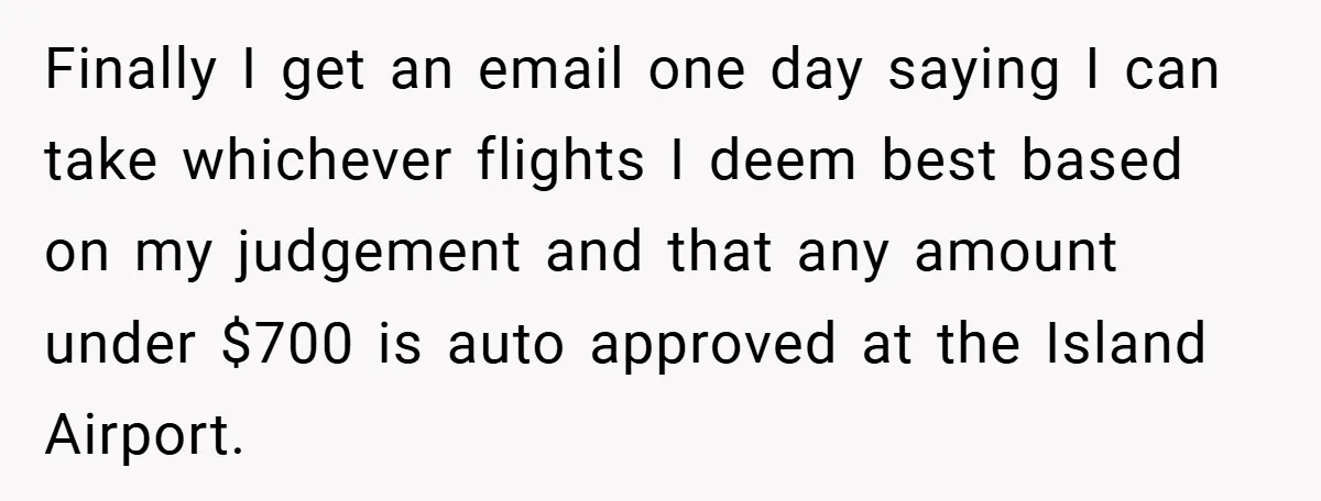 Finally I get an email one day saying I can take whichever flights I deem best based on my judgement and that any amount under $700 is auto approved at...