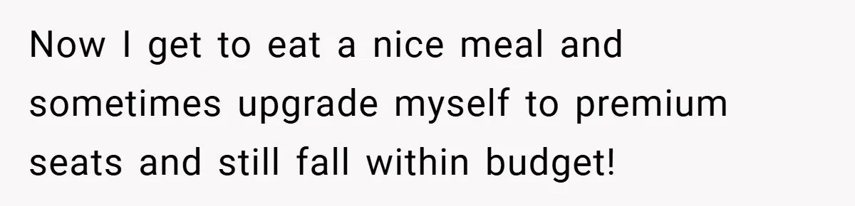 Now I get to eat a nice meal and sometimes upgrade myself to premium seats and still fall within budget!