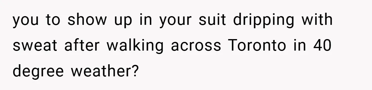 you to show up in your suit dripping with sweat after walking across Toronto in 40 degree weather?