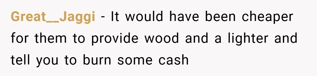 Great__Jaggi − It would have been cheaper for them to provide wood and a lighter and tell you to burn some cash