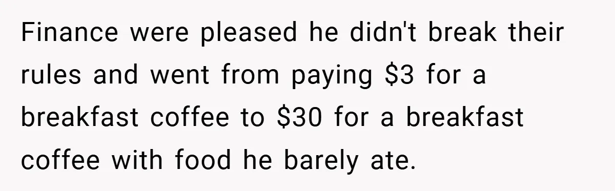 Finance were pleased he didn't break their rules and went from paying $3 for a breakfast coffee to $30 for a breakfast coffee with food he barely ate.