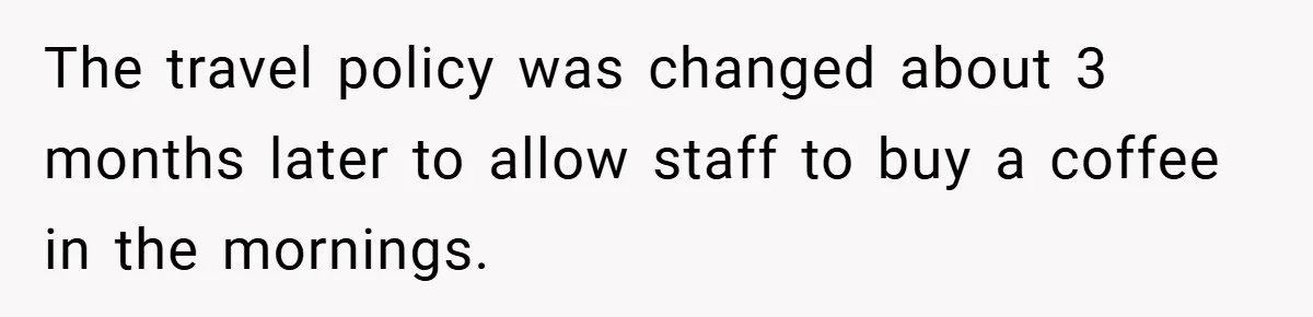 The travel policy was changed about 3 months later to allow staff to buy a coffee in the mornings.
