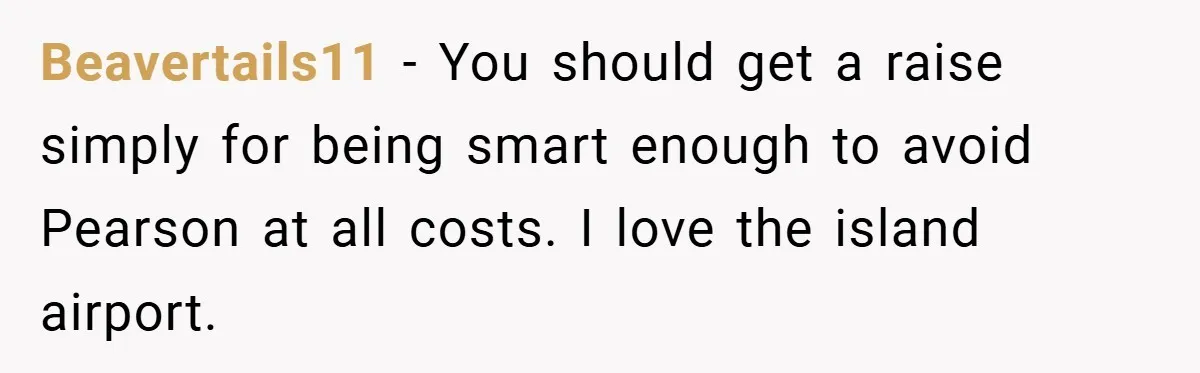 Beavertails11 − You should get a raise simply for being smart enough to avoid Pearson at all costs. I love the island airport.