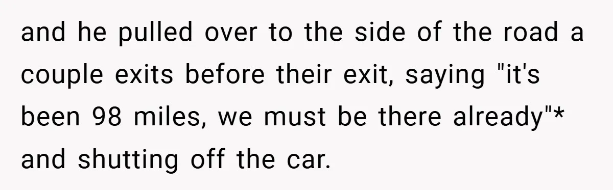 and he pulled over to the side of the road a couple exits before their exit, saying "it's been 98 miles, we must be there already"* and shutting off the...