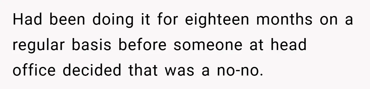Had been doing it for eighteen months on a regular basis before someone at head office decided that was a no-no.