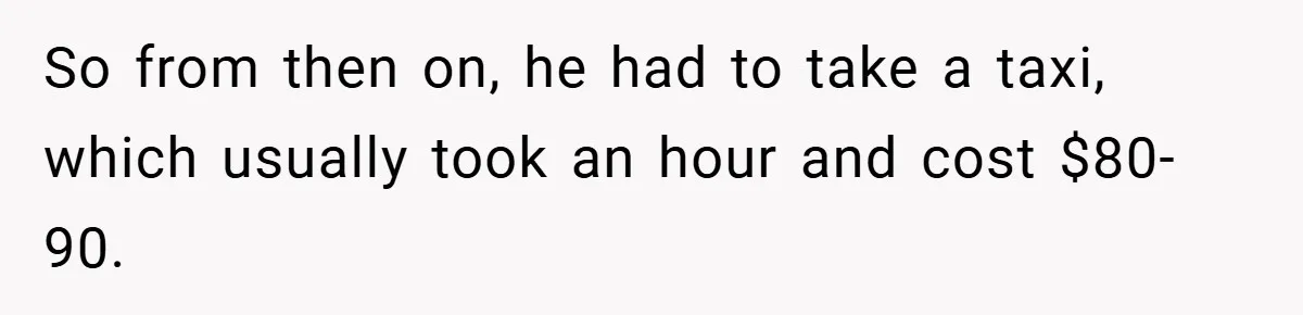 So from then on, he had to take a taxi, which usually took an hour and cost $80-90.