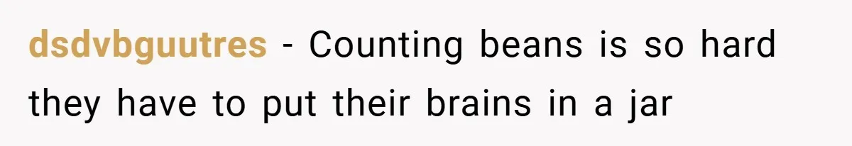 dsdvbguutres − Counting beans is so hard they have to put their brains in a jar