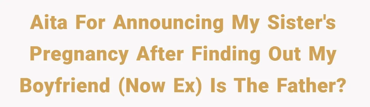 AITA for announcing my sister's pregnancy after finding out my boyfriend (now ex) is the father?