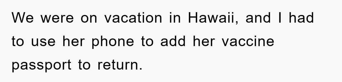 We were on vacation in Hawaii, and I had to use her phone to add her vaccine passport to return.