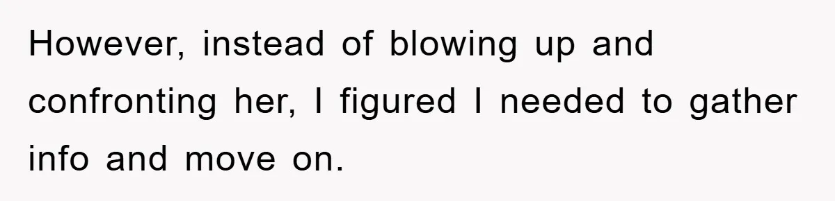 However, instead of blowing up and confronting her, I figured I needed to gather info and move on.
