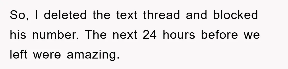 So, I deleted the text thread and blocked his number. The next 24 hours before we left were amazing.