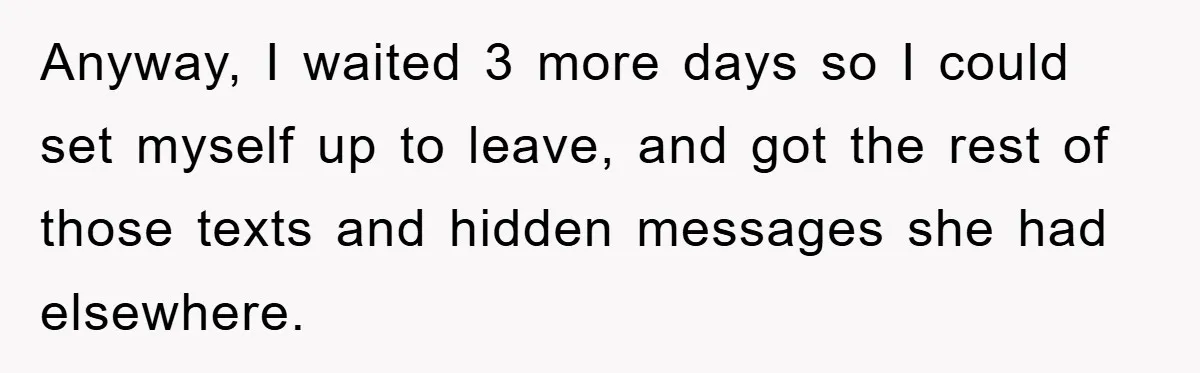 Anyway, I waited 3 more days so I could set myself up to leave, and got the rest of those texts and hidden messages she had elsewhere.