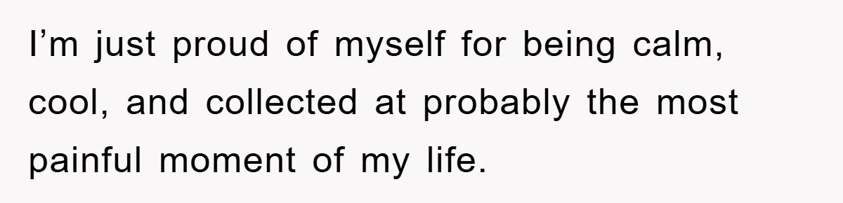 I’m just proud of myself for being calm, cool, and collected at probably the most painful moment of my life.