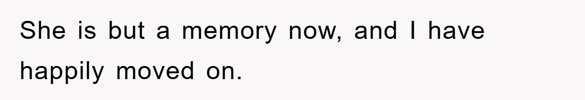 She is but a memory now, and I have happily moved on.