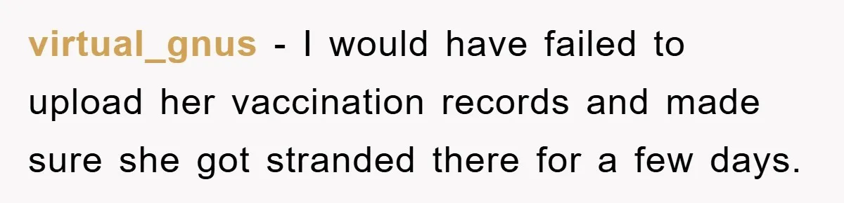 virtual_gnus − I would have failed to upload her vaccination records and made sure she got stranded there for a few days.