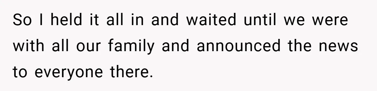 So I held it all in and waited until we were with all our family and announced the news to everyone there.