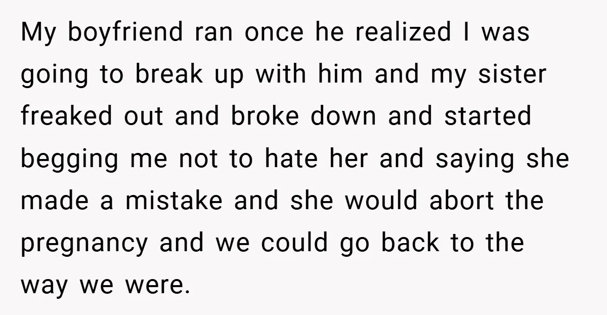My boyfriend ran once he realized I was going to break up with him and my sister freaked out and broke down and started begging me not to hate her...