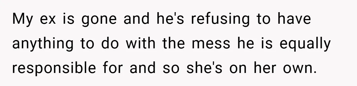 My ex is gone and he's refusing to have anything to do with the mess he is equally responsible for and so she's on her own.