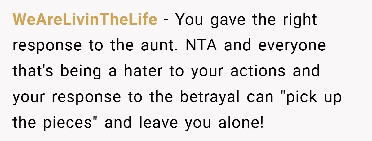 WeAreLivinTheLife − You gave the right response to the aunt. NTA and everyone that's being a hater to your actions and your response to the betrayal can "pick up the...