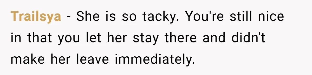 Trailsya − She is so tacky. You're still nice in that you let her stay there and didn't make her leave immediately.