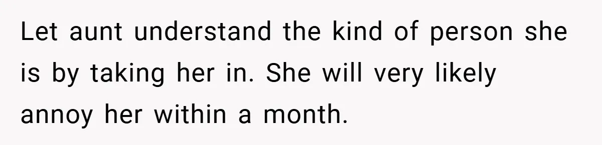 Let aunt understand the kind of person she is by taking her in. She will very likely annoy her within a month.