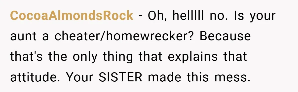 CocoaAlmondsRock − Oh, helllll no. Is your aunt a cheater/homewrecker? Because that's the only thing that explains that attitude. Your SISTER made this mess.