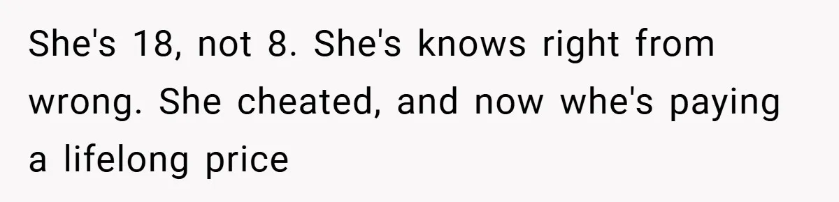 She's 18, not 8. She's knows right from wrong. She cheated, and now whe's paying a lifelong price