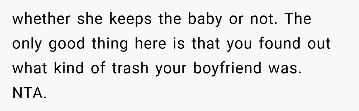 whether she keeps the baby or not. The only good thing here is that you found out what kind of trash your boyfriend was. NTA.