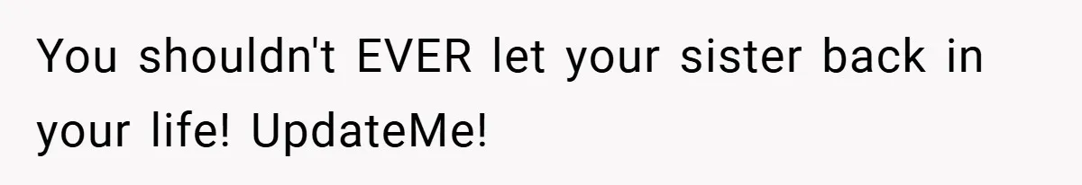 You shouldn't EVER let your sister back in your life! UpdateMe!