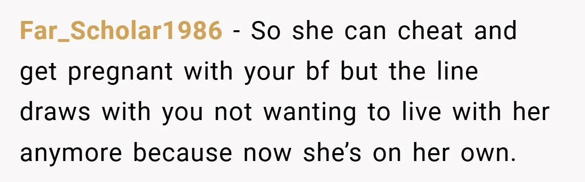 Far_Scholar1986 − So she can cheat and get pregnant with your bf but the line draws with you not wanting to live with her anymore because now she’s on her...