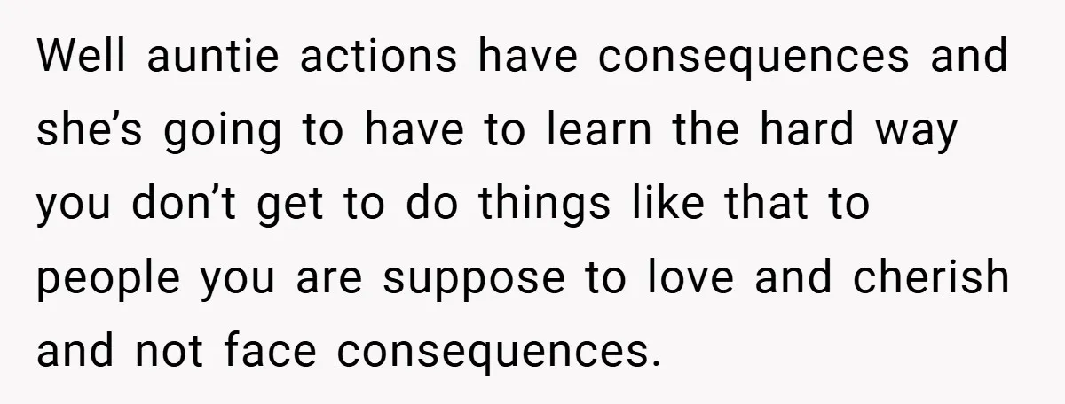 Well auntie actions have consequences and she’s going to have to learn the hard way you don’t get to do things like that to people you are suppose to love...