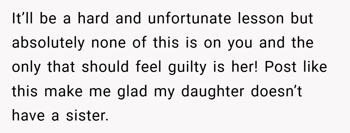 It’ll be a hard and unfortunate lesson but absolutely none of this is on you and the only that should feel guilty is her! Post like this make me glad...